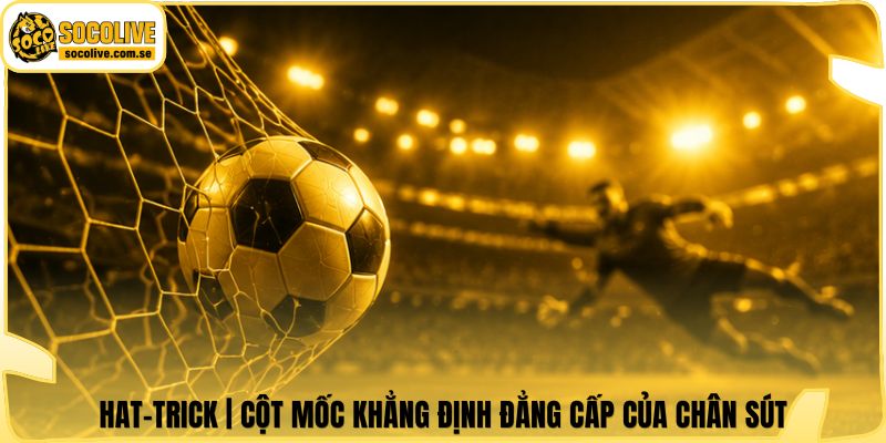 Hat-trick | Cột Mốc Khẳng Định Đẳng Cấp Của Chân Sút 4 Hat-trick | Cột Mốc Khẳng Định Đẳng Cấp Của Chân Sút