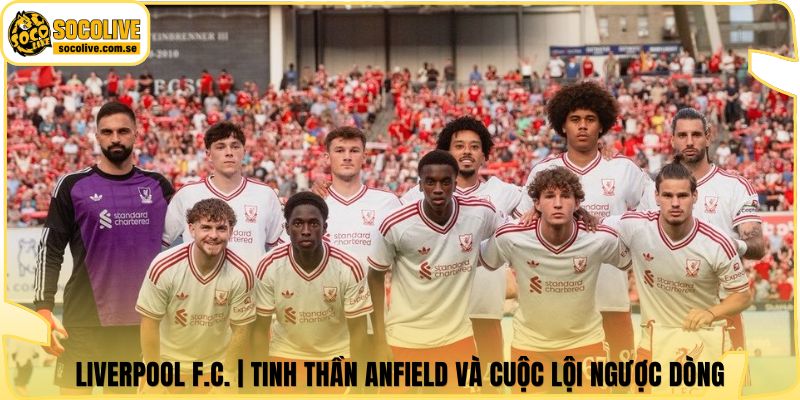 Liverpool F.C. | Tinh Thần Anfield Và Cuộc Lội Ngược Dòng 4 Liverpool F.C. | Tinh Thần Anfield Và Cuộc Lội Ngược Dòng