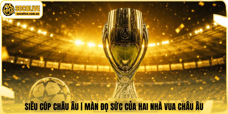 Siêu Cúp Châu Âu | Màn Đọ Sức Của Hai Nhà Vua Châu Âu