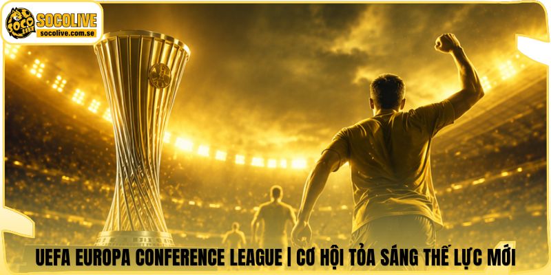 UEFA Europa Conference League | Cơ Hội Tỏa Sáng Thế Lực Mới